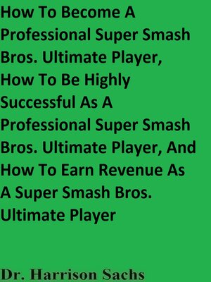 cover image of How to Become a Professional Super Smash Bros. Ultimate Player, How to Be Highly Successful As a Professional Super Smash Bros. Ultimate Player, and How to Earn Revenue As a Super Smash Bros. Ultimate Player